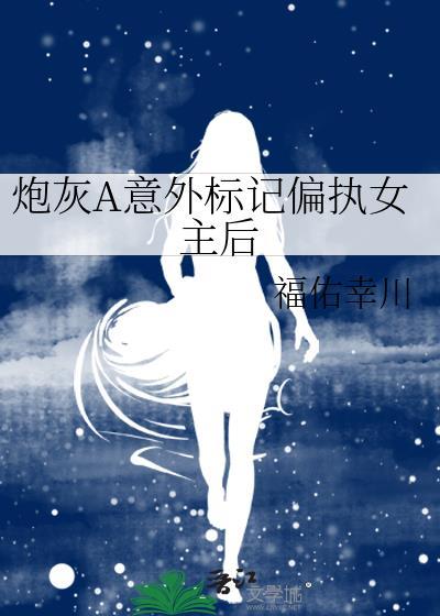 炮灰a意外标记偏执女主后百度
