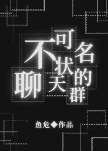 不可名状的聊天群 鱼危麻烦阅读